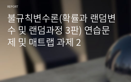 불규칙변수론(확률과 랜덤변수 및 랜덤과정 3판) 연습문제 및 매트랩 과제 2