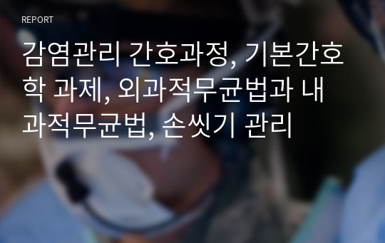 감염관리 간호과정, 기본간호학 과제, 외과적무균법과 내과적무균법, 손씻기 관리