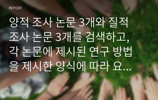 양적 조사 논문 3개와 질적 조사 논문 3개를 검색하고, 각 논문에 제시된 연구 방법을 제시한 양식에 따라 요약정리하세요.