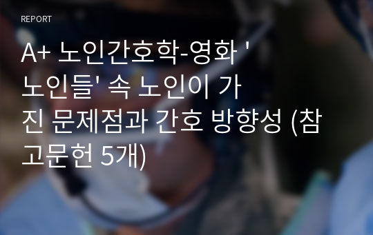 A+ 노인간호학-영화 &#039;노인들&#039; 속 노인이 가진 문제점과 간호 방향성 (참고문헌 5개)