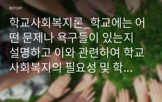 학교사회복지론_학교에는 어떤 문제나 욕구들이 있는지 설명하고 이와 관련하여 학교사회복지의 필요성 및 학교사회복지 제도적 활성화 방법을 제시하시오