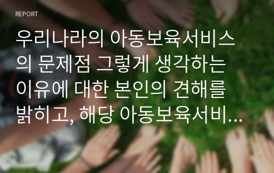 우리나라의 아동보육서비스의 문제점 그렇게 생각하는 이유에 대한 본인의 견해를 밝히고, 해당 아동보육서비스의 과제는 무엇일지 구체적으로 설명