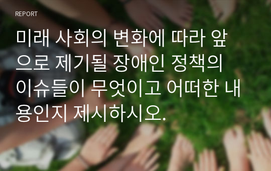 미래 사회의 변화에 따라 앞으로 제기될 장애인 정책의 이슈들이 무엇이고 어떠한 내용인지 제시하시오.