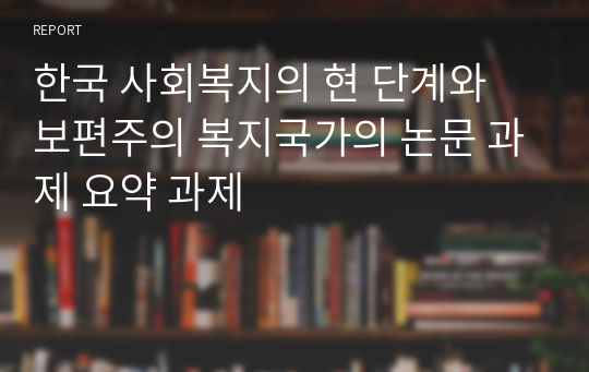 한국 사회복지의 현 단계와 보편주의 복지국가의 논문 과제 요약 과제