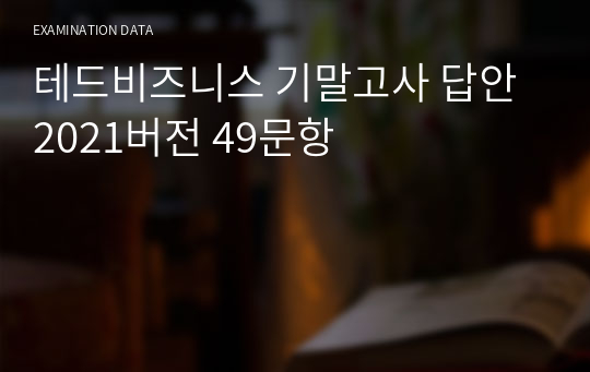 테드비즈니스 기말고사 답안 2021버전 49문항