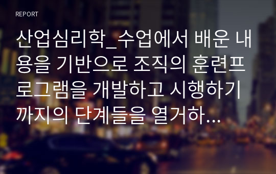 산업심리학_수업에서 배운 내용을 기반으로 조직의 훈련프로그램을 개발하고 시행하기까지의 단계들을 열거하고 설명하세요.