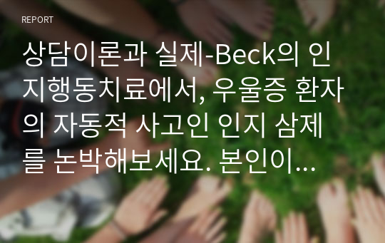 상담이론과 실제-Beck의 인지행동치료에서, 우울증 환자의 자동적 사고인 인지 삼제를 논박해보세요. 본인이라면 이러한 상황을 어떻게 벗어날 수 있는지 생각해 보시고 논증하세요.