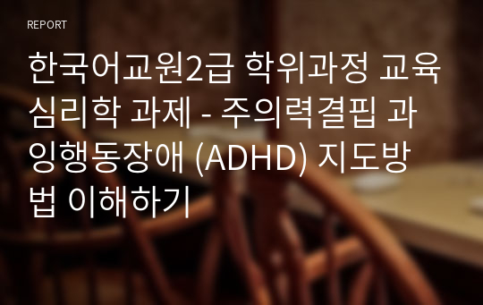 한국어교원2급 학위과정 교육심리학 과제 - 주의력결핍 과잉행동장애 (ADHD) 지도방법 이해하기
