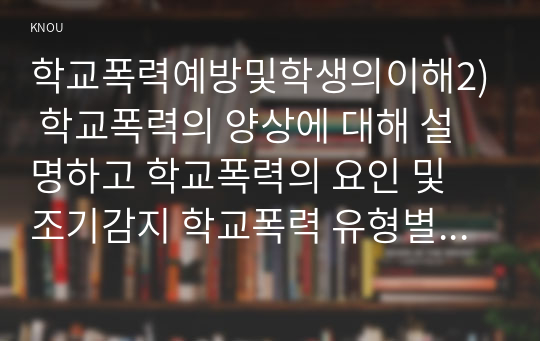 학교폭력예방및학생의이해2) 학교폭력의 양상에 대해 설명하고 학교폭력의 요인 및 조기감지 학교폭력 유형별 개입전략에 대해 논하시오0k