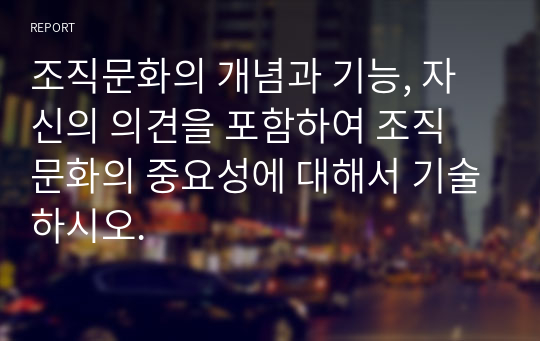 조직문화의 개념과 기능, 자신의 의견을 포함하여 조직 문화의 중요성에 대해서 기술하시오.