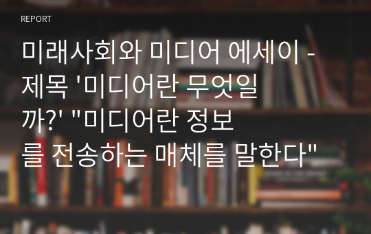 미래사회와 미디어 에세이 - 제목 &#039;미디어란 무엇일까?&#039; &quot;미디어란 정보를 전송하는 매체를 말한다&quot;