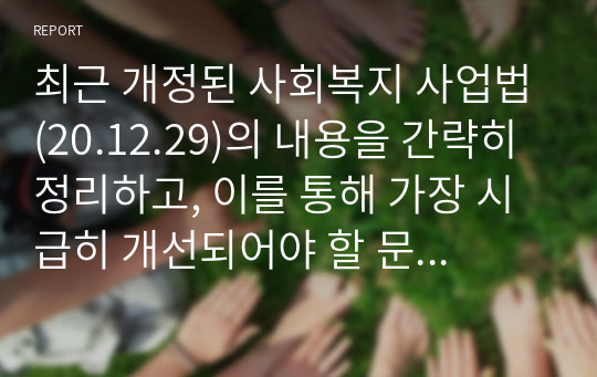 최근 개정된 사회복지 사업법(20.12.29)의 내용을 간략히 정리하고, 이를 통해 가장 시급히 개선되어야 할 문제점과 해결방안을 논하시오.