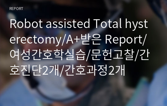 Robot assisted Total hysterectomy/A+받은 Report/여성간호학실습/문헌고찰/간호진단2개/간호과정2개