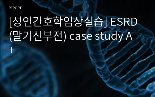 [성인간호학임상실습] ESRD(말기신부전) case study A+