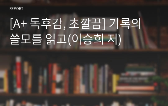 [A+ 독후감, 초깔끔] 기록의 쓸모를 읽고(이승희 저)