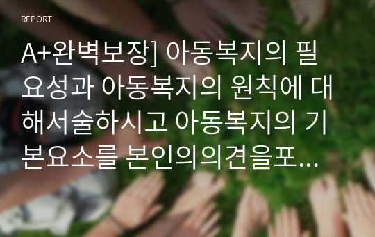 A+완벽보장] 아동복지의 필요성과 아동복지의 원칙에 대해서술하시고 아동복지의 기본요소를 본인의의견을포함하여 서술하시오