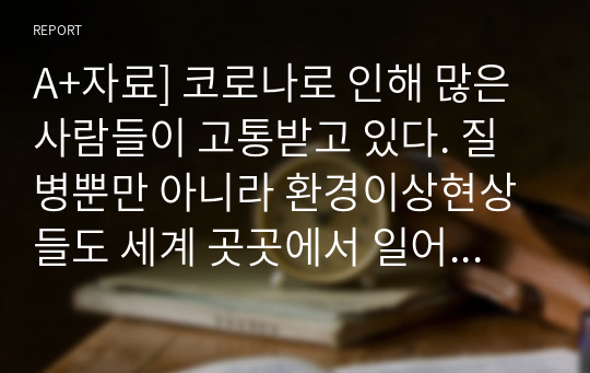 A+자료] 코로나로 인해 많은 사람들이 고통받고 있다. 질병뿐만 아니라 환경이상현상들도 세계 곳곳에서 일어나고 있다. 이러한 상황 속에서 우리는 어떻게 해야 할까 코로나 발생 이후 우리 주위에서 일어나는 현상들을 성찰해보고 그 문제를 해결하기 위한 교육적 방안들을 모색해보자.