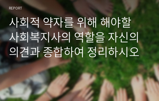 사회적 약자를 위해 해야할 사회복지사의 역할을 자신의 의견과 종합하여 정리하시오