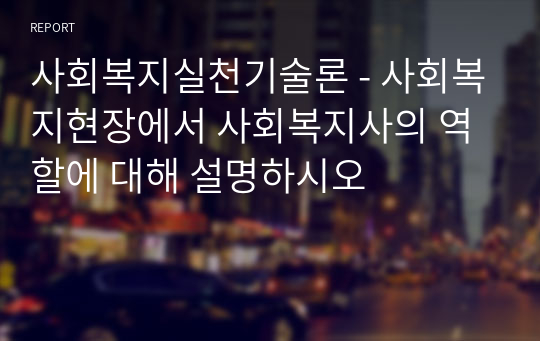 사회복지실천기술론 - 사회복지현장에서 사회복지사의 역할에 대해 설명하시오