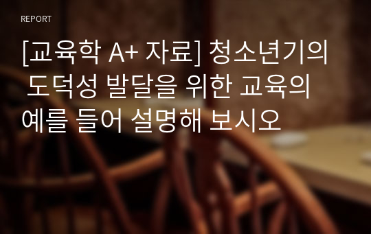 [교육학 A+ 자료] 청소년기의 도덕성 발달을 위한 교육의 예를 들어 설명해 보시오