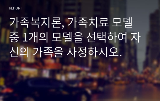 가족복지론, 가족치료 모델 중 1개의 모델을 선택하여 자신의 가족을 사정하시오.