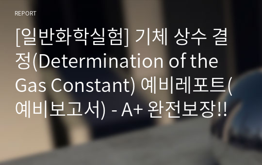 [일반화학실험] 기체 상수 결정(Determination of the Gas Constant) 예비레포트(예비보고서) - A+ 완전보장!!!