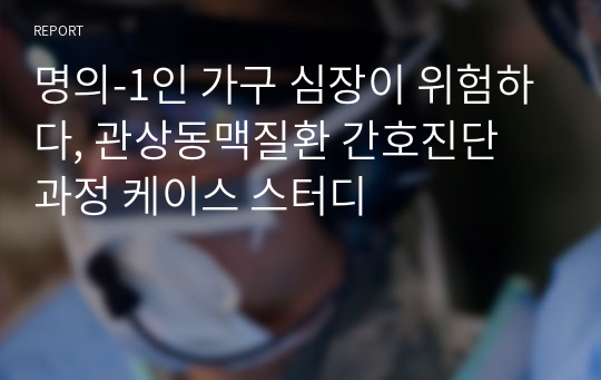 명의-1인 가구 심장이 위험하다, 관상동맥질환 간호진단 과정 케이스 스터디