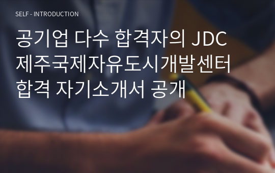 공기업 다수 합격자의 JDC 제주국제자유도시개발센터 합격 자기소개서 공개