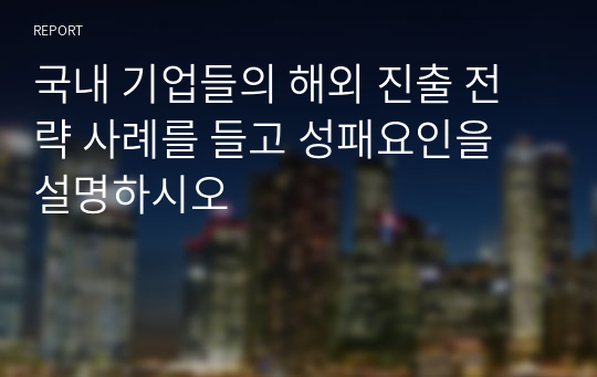 국내 기업들의 해외 진출 전략 사례를 들고 성패요인을 설명하시오