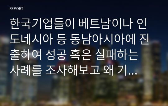 한국기업들이 베트남이나 인도네시아 등 동남아시아에 진출하여 성공 혹은 실패하는 사례를 조사해보고 왜 기업들이 동남아시아 지역에 진출하는 지와 문제점이 있다면 무엇인지를 서술하여 보시오.