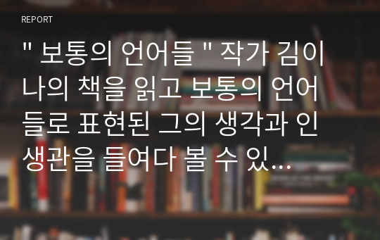 &quot; 보통의 언어들 &quot; 작가 김이나의 책을 읽고 보통의 언어들로 표현된 그의 생각과 인생관을 들여다 볼 수 있는 책으로서 보편적이고 통상적이지만 특별함이 숨어있는 그녀의 인생스토리이다.