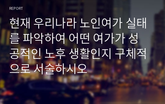 현재 우리나라 노인여가 실태를 파악하여 어떤 여가가 성공적인 노후 생활인지 구체적으로 서술하시오