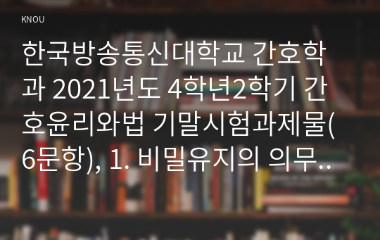 한국방송통신대학교 간호학과 2021년도 4학년2학기 간호윤리와법 기말시험과제물(6문항), 1. 비밀유지의 의무를 소홀히 하여 발생한 간호과실의 임상적 사례를 제시하고 예방법과 대처법에 관하여 기술하시오. 2. 면허(licence)의 개념을 설명하고, 허가면허와 위임면허에 대해 설명하시오. 3. 의료분쟁해결제도의 유형을 나열하고 각각에 대해 설명하시오.