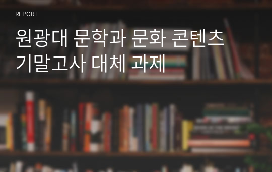 원광대 문학과 문화 콘텐츠 기말고사 대체 과제