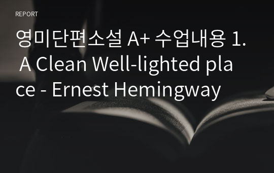 영미단편소설 A+ 수업내용 1. A Clean Well-lighted place - Ernest Hemingway