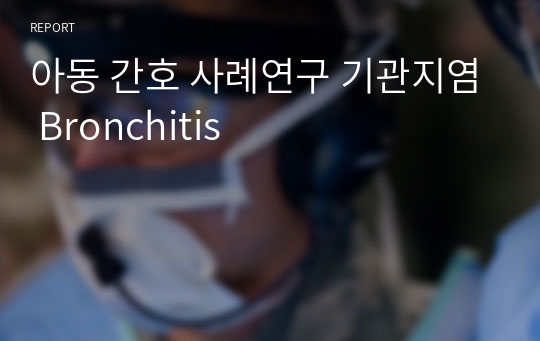 아동 간호 사례연구 기관지염 Bronchitis