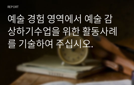 예술 경험 영역에서 예술 감상하기수업을 위한 활동사례를 기술하여 주십시오.