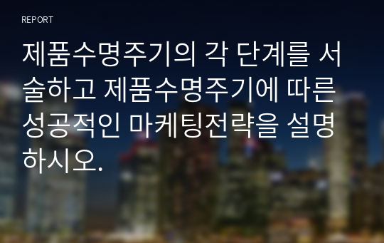 제품수명주기의 각 단계를 서술하고 제품수명주기에 따른 성공적인 마케팅전략을 설명하시오.