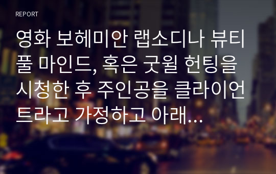 영화 보헤미안 랩소디나 뷰티풀 마인드, 혹은 굿윌 헌팅을 시청한 후 주인공을 클라이언트라고 가정하고 아래의 규칙을 잘 지켜 이 과목에서 학습한 사회복지실천(상담)모델 중 두 가지 이상을 적용하여 사정하고 서비스 목표를 서술하시오.