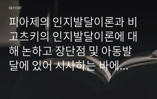 피아제의 인지발달이론과 비고츠키의 인지발달이론에 대해 논하고 장단점 및 아동발달에 있어 시사하는 바에 대해 정리하시오.