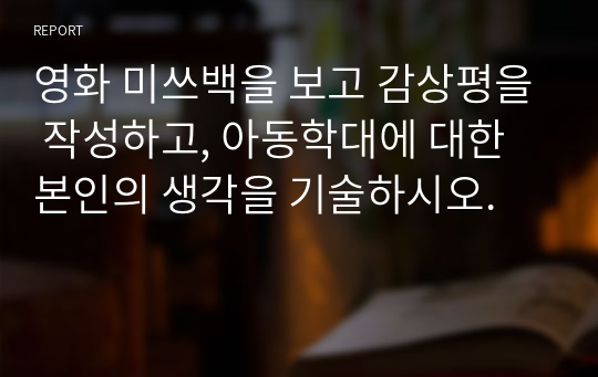 영화 미쓰백을 보고 감상평을 작성하고, 아동학대에 대한 본인의 생각을 기술하시오.