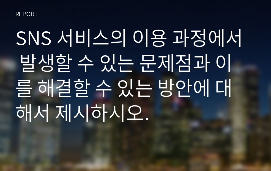 SNS 서비스의 이용 과정에서 발생할 수 있는 문제점과 이를 해결할 수 있는 방안에 대해서 제시하시오.