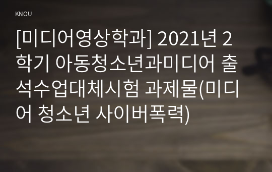 [미디어영상학과] 2021년 2학기 아동청소년과미디어 출석수업대체시험 과제물(미디어 청소년 사이버폭력)