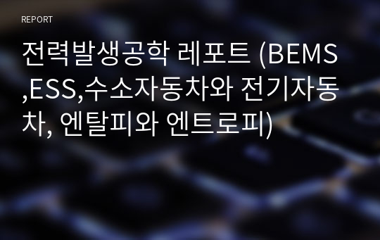 전력발생공학 레포트 (BEMS,ESS,수소자동차와 전기자동차, 엔탈피와 엔트로피)