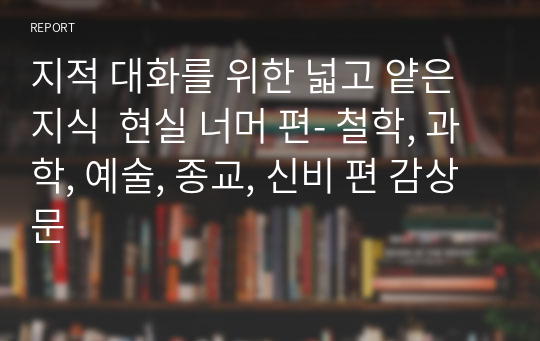 지적 대화를 위한 넓고 얕은 지식  현실 너머 편- 철학, 과학, 예술, 종교, 신비 편 감상문