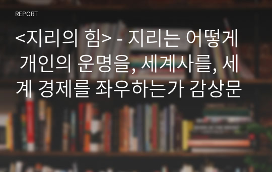 &lt;지리의 힘&gt; - 지리는 어떻게 개인의 운명을, 세계사를, 세계 경제를 좌우하는가 감상문