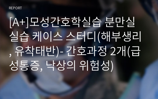 [A+]모성간호학실습 분만실 실습 -(유착태반)- 간호과정 2개 및 해부생리고찰