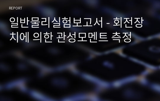 일반물리실험보고서 - 회전장치에 의한 관성모멘트 측정