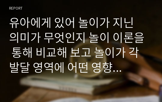 유아에게 있어 놀이가 지닌 의미가 무엇인지 놀이 이론을 통해 비교해 보고 놀이가 각 발달 영역에 어떤 영향을 미치는지