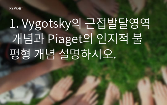 1. Vygotsky의 근접발달영역 개념과 Piaget의 인지적 불평형 개념 설명하시오.